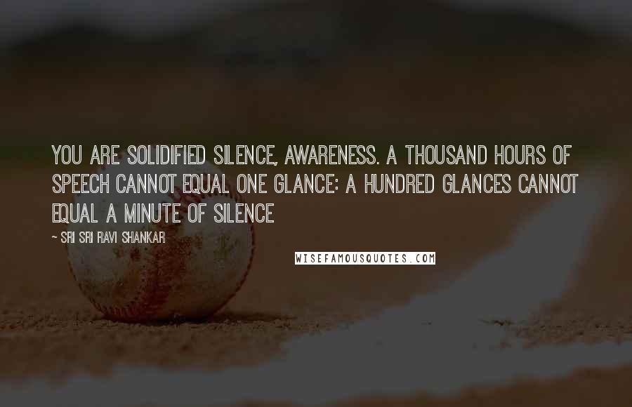 Sri Sri Ravi Shankar Quotes: You are solidified silence, awareness. A thousand hours of speech cannot equal one glance: a hundred glances cannot equal a minute of silence