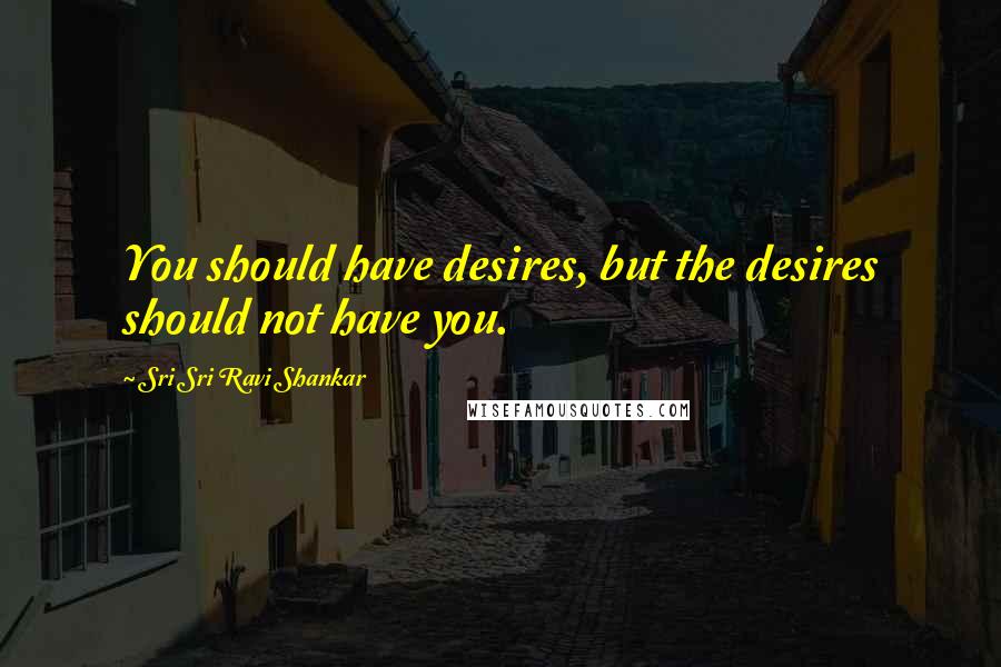 Sri Sri Ravi Shankar Quotes: You should have desires, but the desires should not have you.