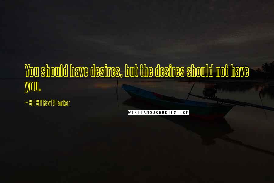 Sri Sri Ravi Shankar Quotes: You should have desires, but the desires should not have you.