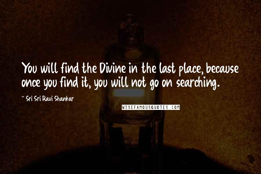Sri Sri Ravi Shankar Quotes: You will find the Divine in the last place, because once you find it, you will not go on searching.