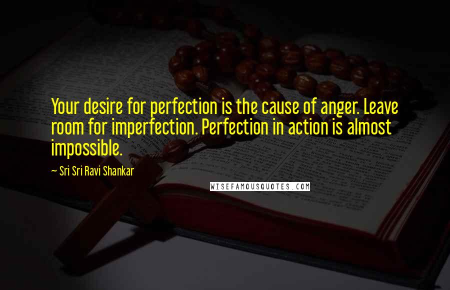 Sri Sri Ravi Shankar Quotes: Your desire for perfection is the cause of anger. Leave room for imperfection. Perfection in action is almost impossible.