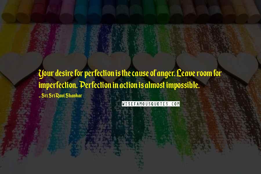 Sri Sri Ravi Shankar Quotes: Your desire for perfection is the cause of anger. Leave room for imperfection. Perfection in action is almost impossible.