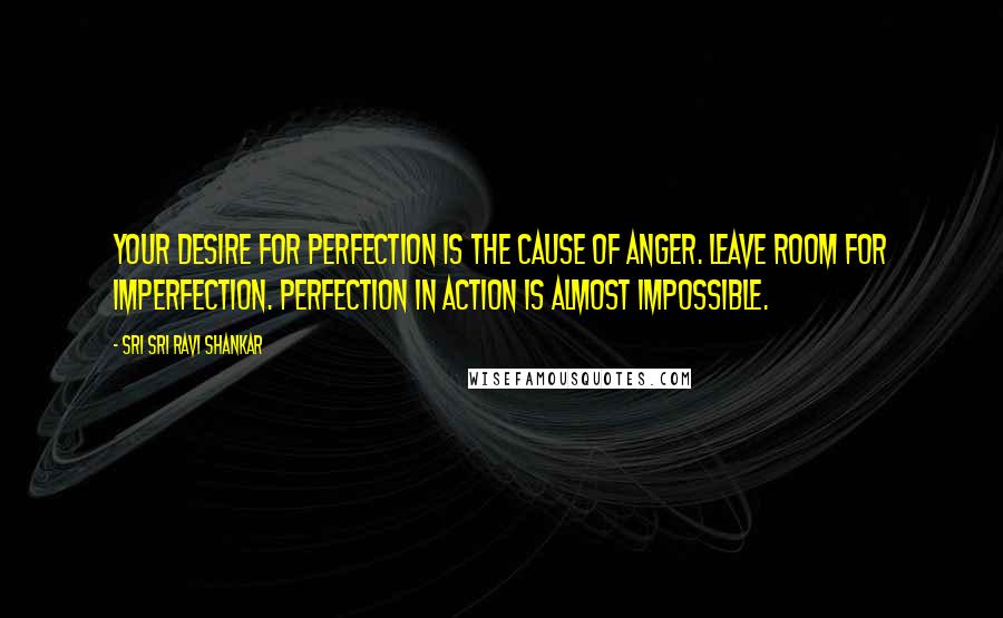 Sri Sri Ravi Shankar Quotes: Your desire for perfection is the cause of anger. Leave room for imperfection. Perfection in action is almost impossible.