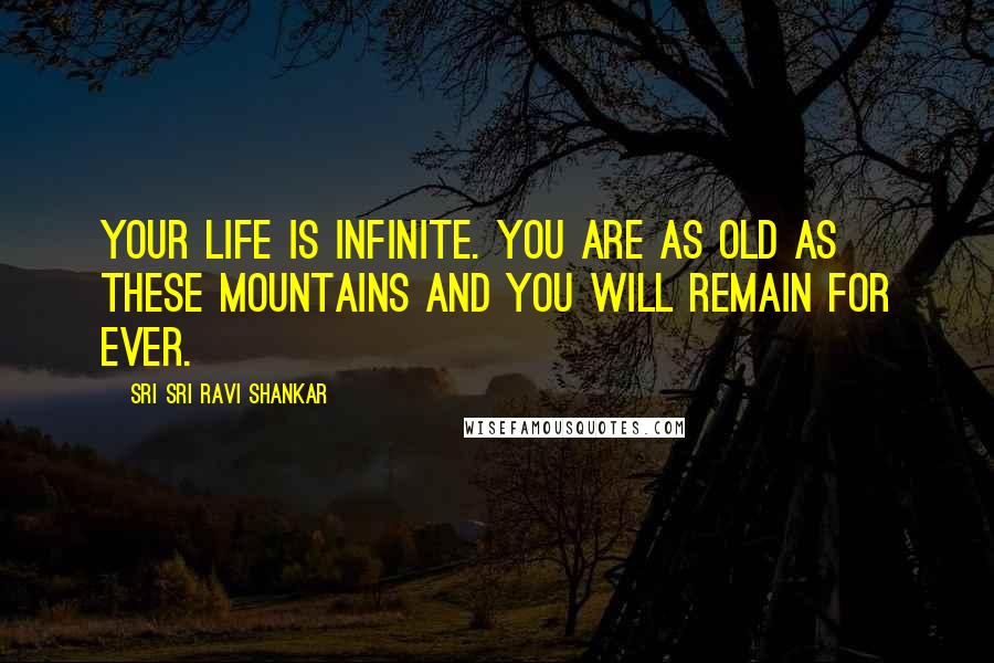 Sri Sri Ravi Shankar Quotes: Your life is infinite. You are as old as these mountains and you will remain for ever.