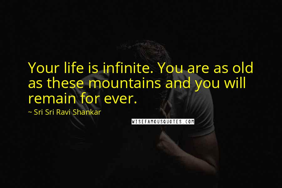 Sri Sri Ravi Shankar Quotes: Your life is infinite. You are as old as these mountains and you will remain for ever.