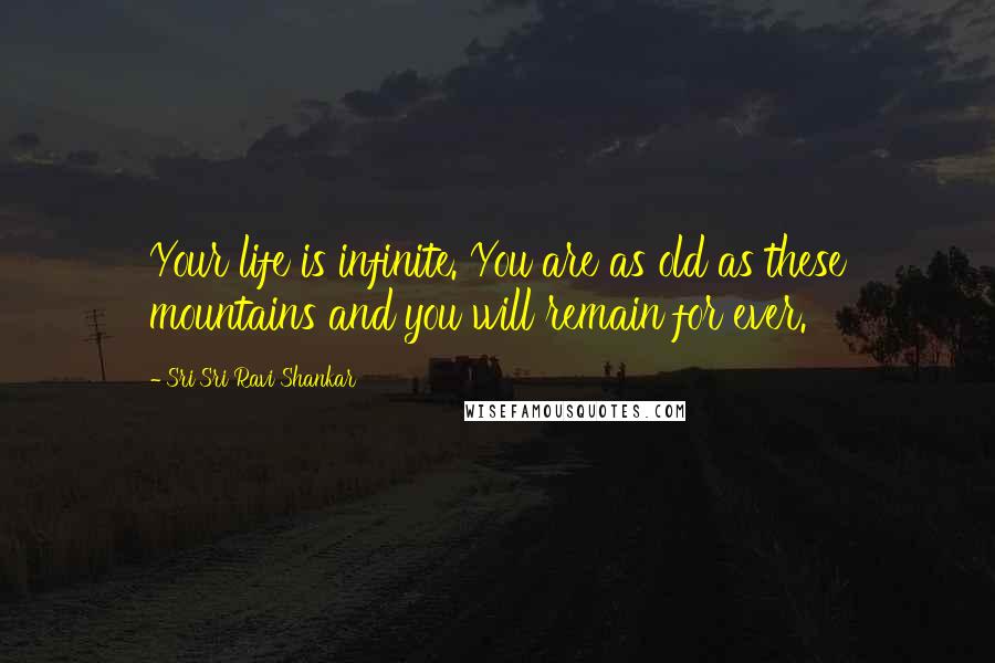 Sri Sri Ravi Shankar Quotes: Your life is infinite. You are as old as these mountains and you will remain for ever.