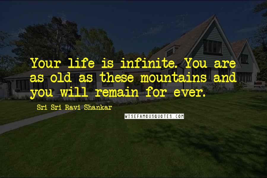 Sri Sri Ravi Shankar Quotes: Your life is infinite. You are as old as these mountains and you will remain for ever.