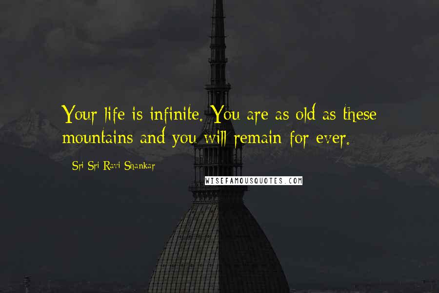 Sri Sri Ravi Shankar Quotes: Your life is infinite. You are as old as these mountains and you will remain for ever.