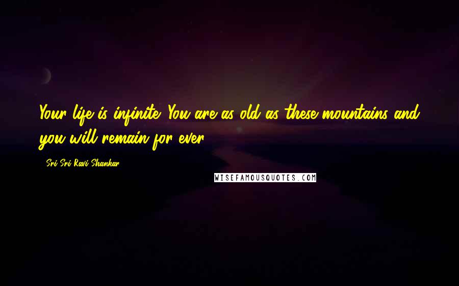 Sri Sri Ravi Shankar Quotes: Your life is infinite. You are as old as these mountains and you will remain for ever.