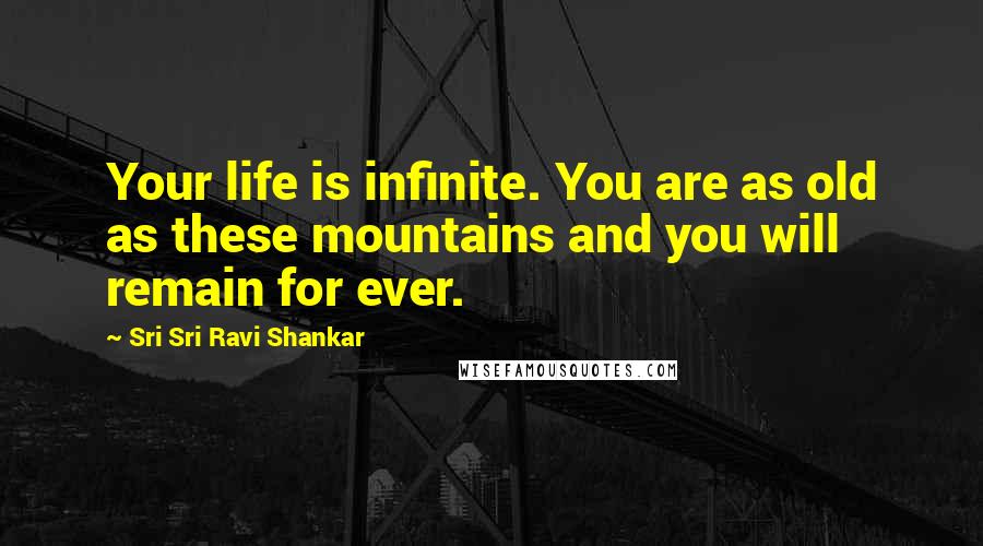 Sri Sri Ravi Shankar Quotes: Your life is infinite. You are as old as these mountains and you will remain for ever.