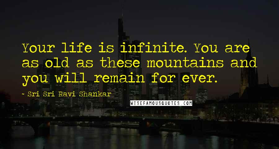 Sri Sri Ravi Shankar Quotes: Your life is infinite. You are as old as these mountains and you will remain for ever.