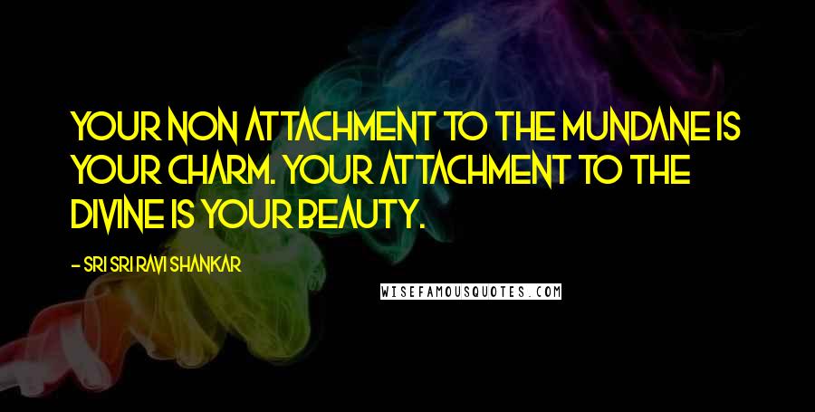 Sri Sri Ravi Shankar Quotes: Your non attachment to the mundane is your charm. Your attachment to the divine is your beauty.