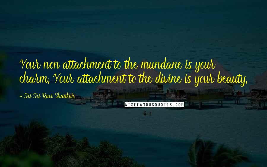 Sri Sri Ravi Shankar Quotes: Your non attachment to the mundane is your charm. Your attachment to the divine is your beauty.