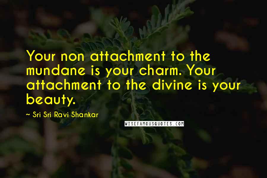 Sri Sri Ravi Shankar Quotes: Your non attachment to the mundane is your charm. Your attachment to the divine is your beauty.