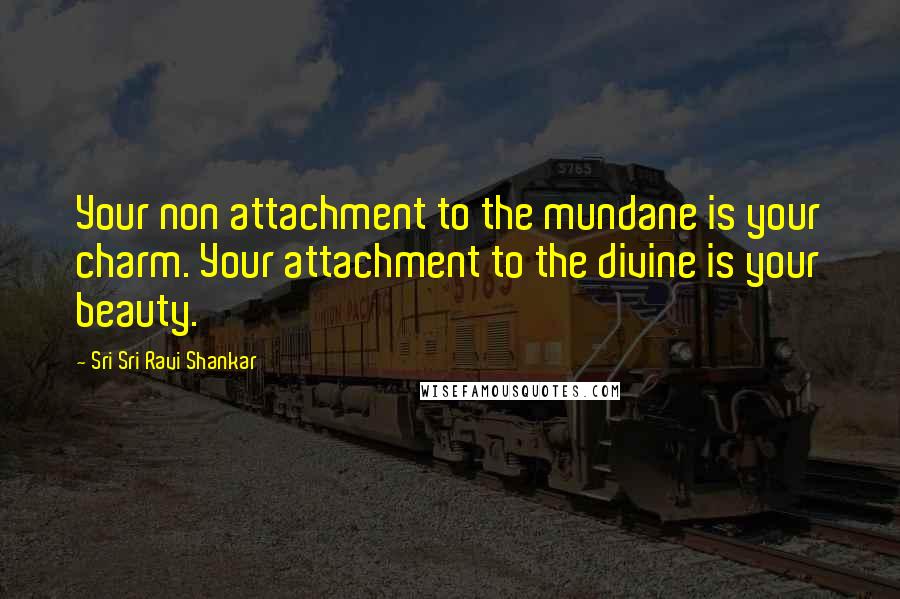 Sri Sri Ravi Shankar Quotes: Your non attachment to the mundane is your charm. Your attachment to the divine is your beauty.