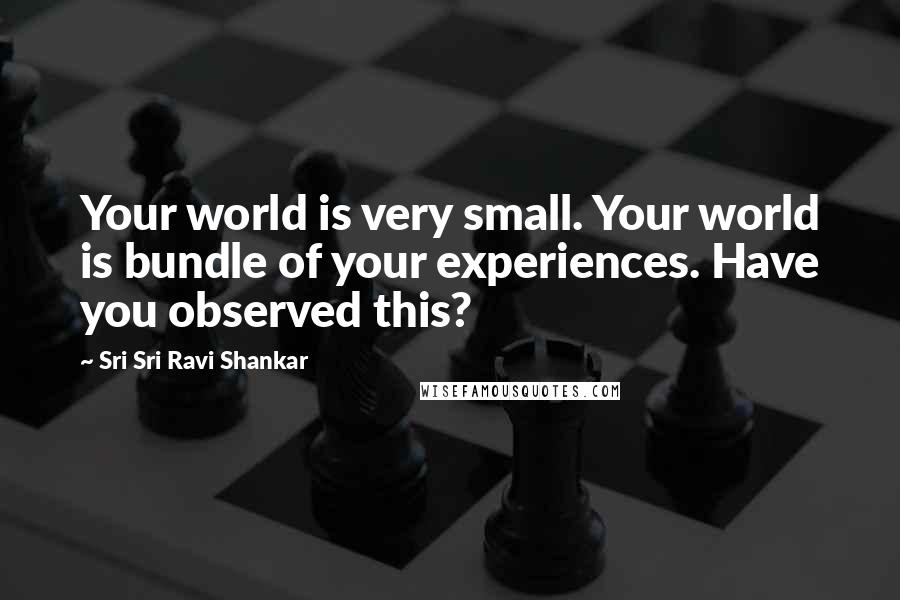 Sri Sri Ravi Shankar Quotes: Your world is very small. Your world is bundle of your experiences. Have you observed this?