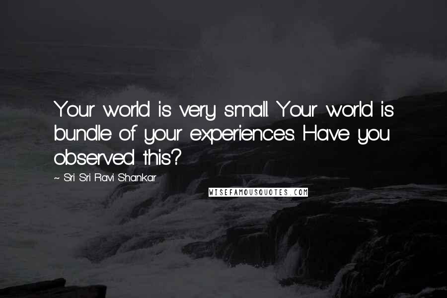 Sri Sri Ravi Shankar Quotes: Your world is very small. Your world is bundle of your experiences. Have you observed this?