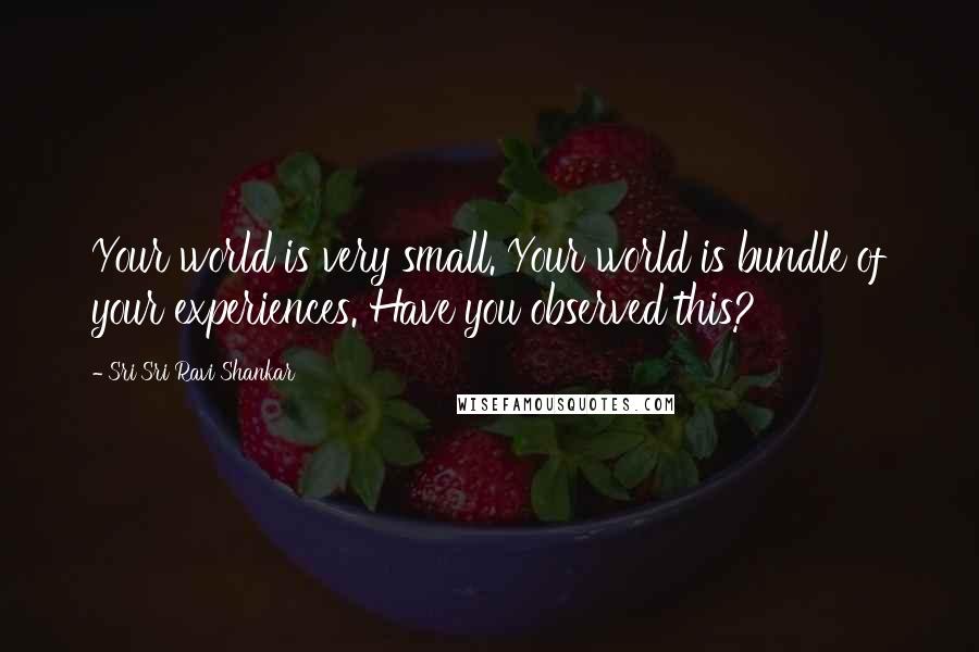 Sri Sri Ravi Shankar Quotes: Your world is very small. Your world is bundle of your experiences. Have you observed this?