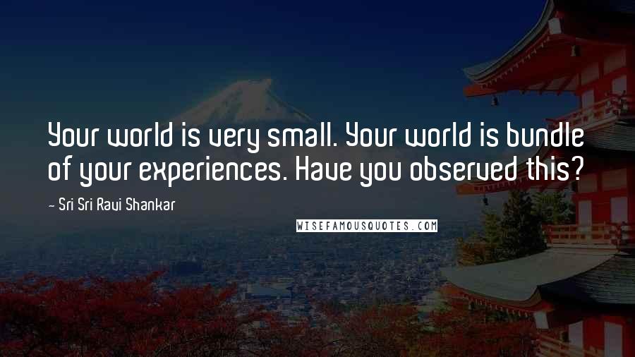 Sri Sri Ravi Shankar Quotes: Your world is very small. Your world is bundle of your experiences. Have you observed this?