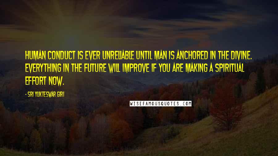 Sri Yukteswar Giri Quotes: Human conduct is ever unreliable until man is anchored in the Divine. Everything in the future will improve if you are making a spiritual effort now.