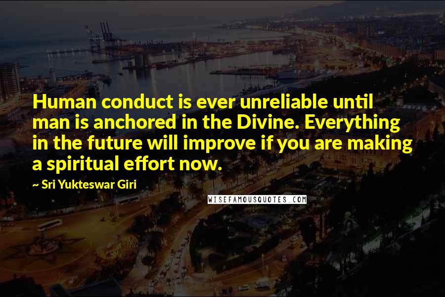 Sri Yukteswar Giri Quotes: Human conduct is ever unreliable until man is anchored in the Divine. Everything in the future will improve if you are making a spiritual effort now.