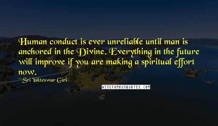 Sri Yukteswar Giri Quotes: Human conduct is ever unreliable until man is anchored in the Divine. Everything in the future will improve if you are making a spiritual effort now.