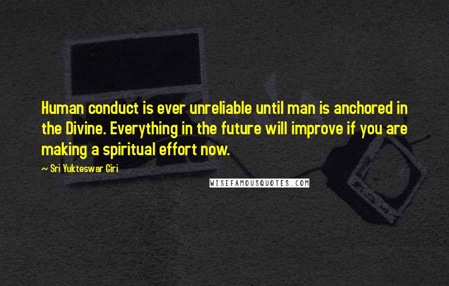 Sri Yukteswar Giri Quotes: Human conduct is ever unreliable until man is anchored in the Divine. Everything in the future will improve if you are making a spiritual effort now.