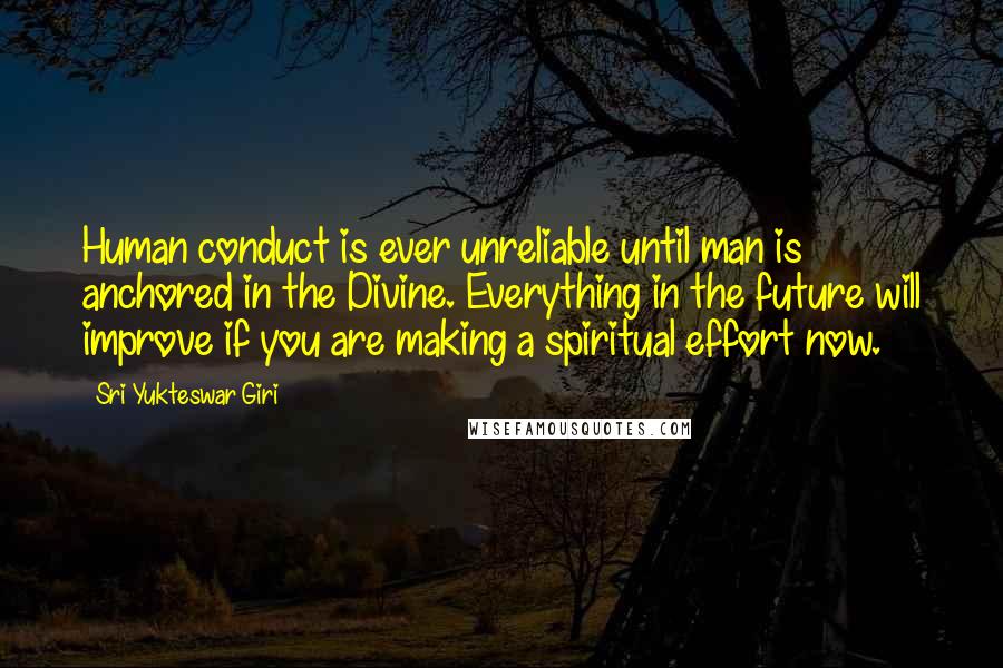 Sri Yukteswar Giri Quotes: Human conduct is ever unreliable until man is anchored in the Divine. Everything in the future will improve if you are making a spiritual effort now.