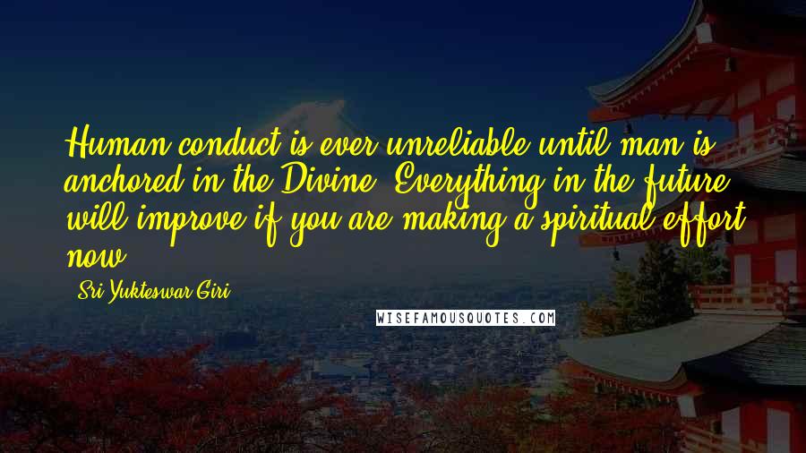 Sri Yukteswar Giri Quotes: Human conduct is ever unreliable until man is anchored in the Divine. Everything in the future will improve if you are making a spiritual effort now.