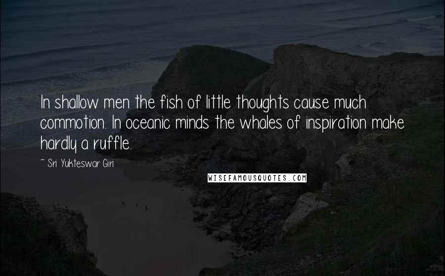 Sri Yukteswar Giri Quotes: In shallow men the fish of little thoughts cause much commotion. In oceanic minds the whales of inspiration make hardly a ruffle.