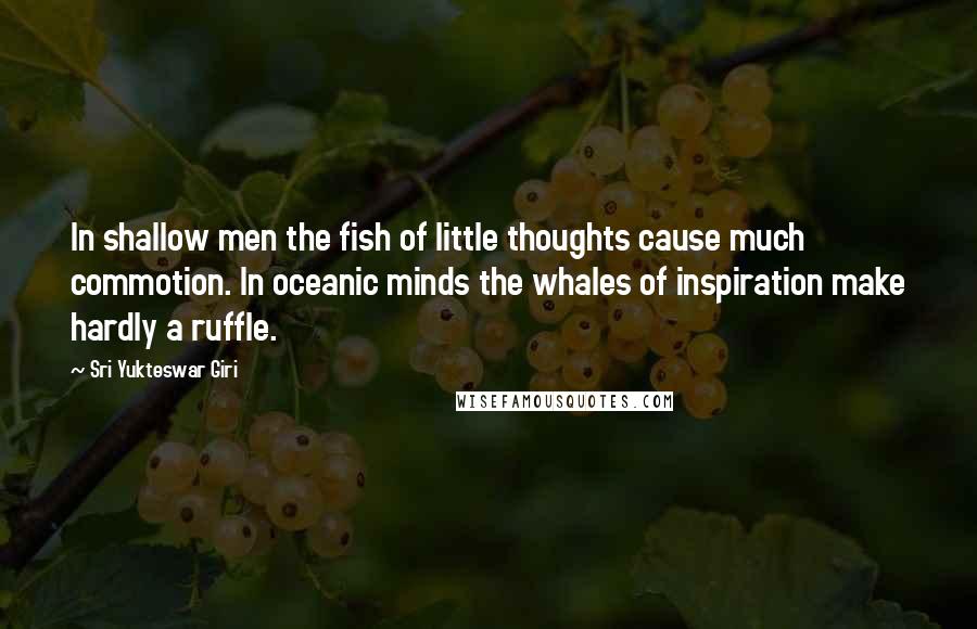 Sri Yukteswar Giri Quotes: In shallow men the fish of little thoughts cause much commotion. In oceanic minds the whales of inspiration make hardly a ruffle.