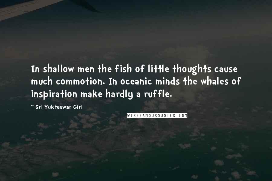 Sri Yukteswar Giri Quotes: In shallow men the fish of little thoughts cause much commotion. In oceanic minds the whales of inspiration make hardly a ruffle.