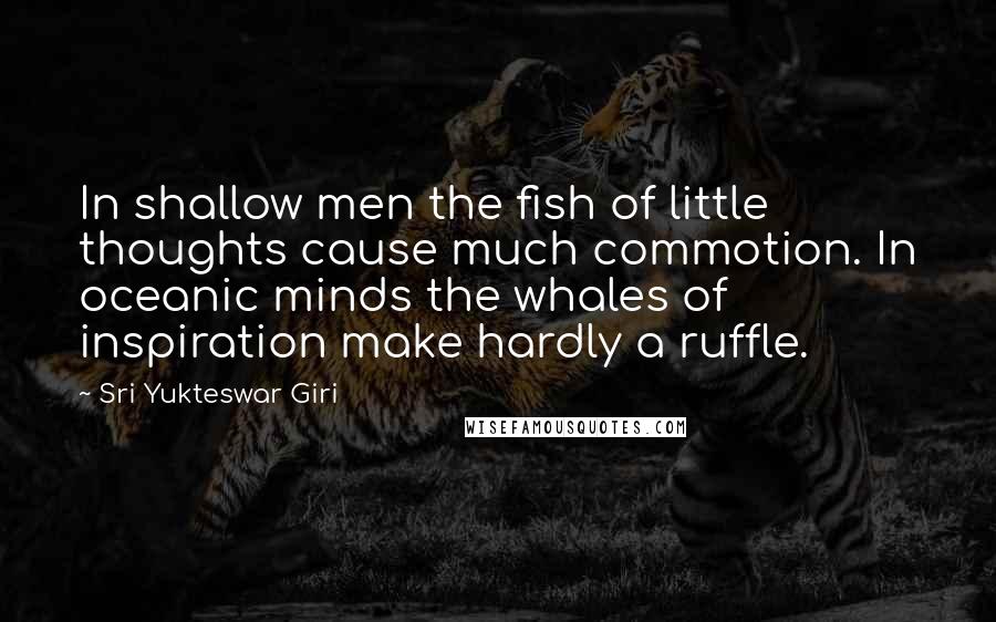 Sri Yukteswar Giri Quotes: In shallow men the fish of little thoughts cause much commotion. In oceanic minds the whales of inspiration make hardly a ruffle.