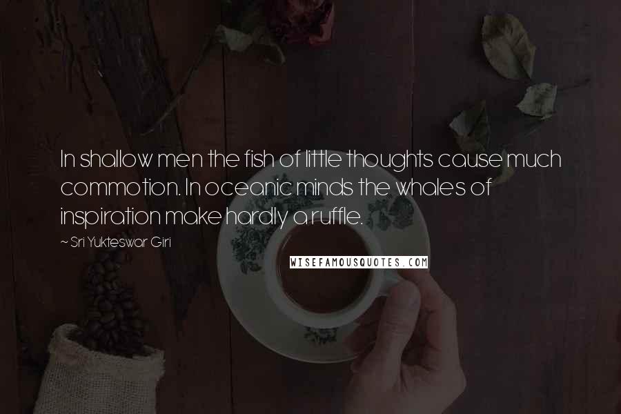 Sri Yukteswar Giri Quotes: In shallow men the fish of little thoughts cause much commotion. In oceanic minds the whales of inspiration make hardly a ruffle.