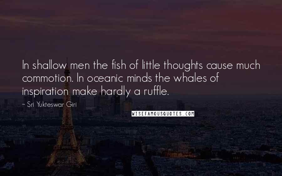 Sri Yukteswar Giri Quotes: In shallow men the fish of little thoughts cause much commotion. In oceanic minds the whales of inspiration make hardly a ruffle.