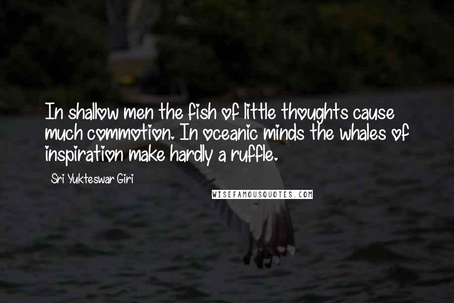 Sri Yukteswar Giri Quotes: In shallow men the fish of little thoughts cause much commotion. In oceanic minds the whales of inspiration make hardly a ruffle.