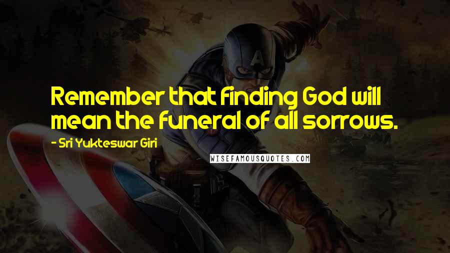 Sri Yukteswar Giri Quotes: Remember that finding God will mean the funeral of all sorrows.