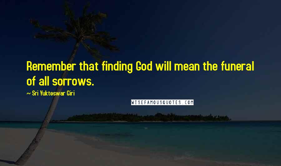 Sri Yukteswar Giri Quotes: Remember that finding God will mean the funeral of all sorrows.