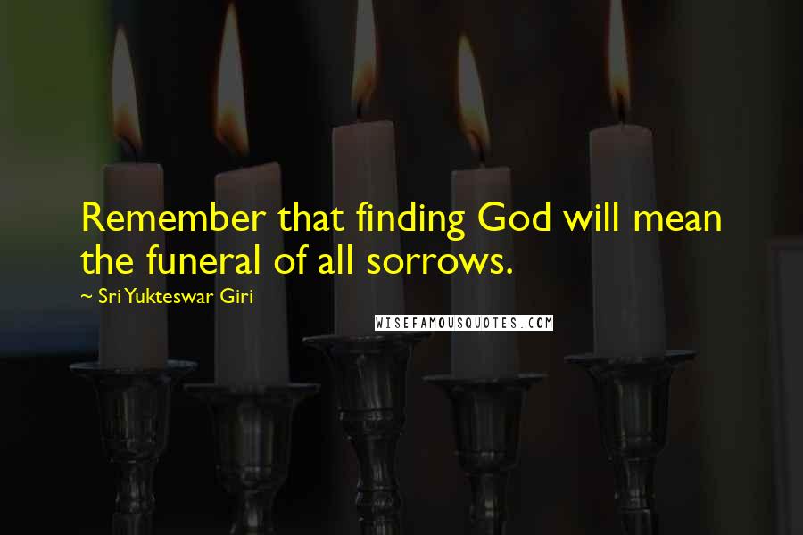 Sri Yukteswar Giri Quotes: Remember that finding God will mean the funeral of all sorrows.