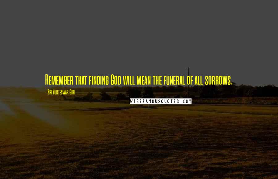 Sri Yukteswar Giri Quotes: Remember that finding God will mean the funeral of all sorrows.