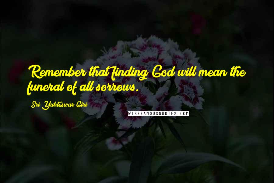 Sri Yukteswar Giri Quotes: Remember that finding God will mean the funeral of all sorrows.