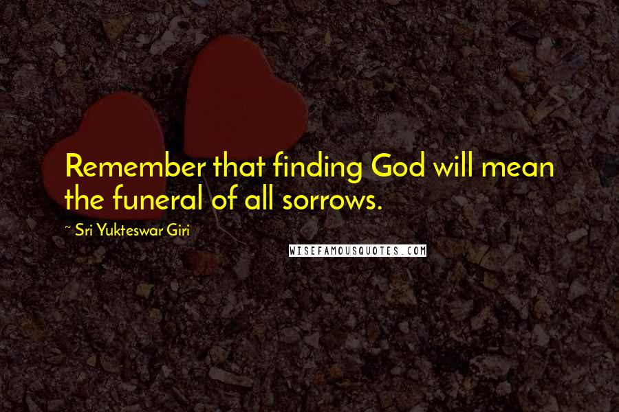 Sri Yukteswar Giri Quotes: Remember that finding God will mean the funeral of all sorrows.