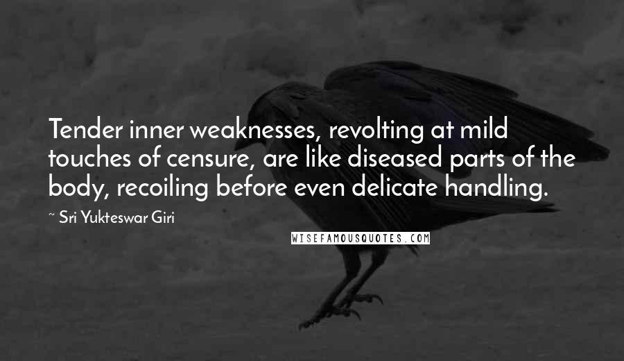 Sri Yukteswar Giri Quotes: Tender inner weaknesses, revolting at mild touches of censure, are like diseased parts of the body, recoiling before even delicate handling.