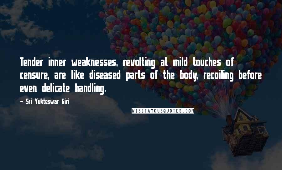 Sri Yukteswar Giri Quotes: Tender inner weaknesses, revolting at mild touches of censure, are like diseased parts of the body, recoiling before even delicate handling.