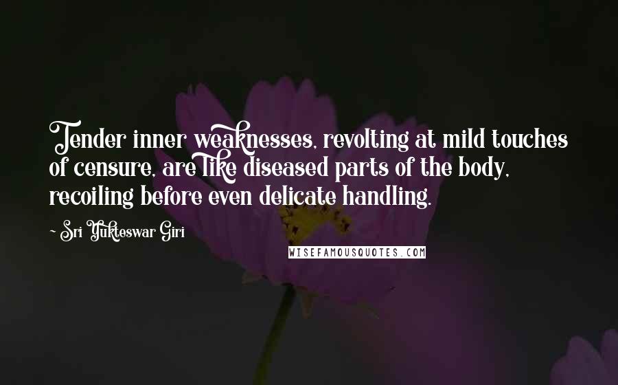 Sri Yukteswar Giri Quotes: Tender inner weaknesses, revolting at mild touches of censure, are like diseased parts of the body, recoiling before even delicate handling.