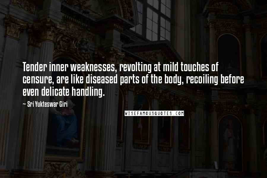 Sri Yukteswar Giri Quotes: Tender inner weaknesses, revolting at mild touches of censure, are like diseased parts of the body, recoiling before even delicate handling.