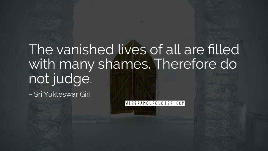 Sri Yukteswar Giri Quotes: The vanished lives of all are filled with many shames. Therefore do not judge.