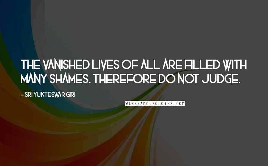 Sri Yukteswar Giri Quotes: The vanished lives of all are filled with many shames. Therefore do not judge.