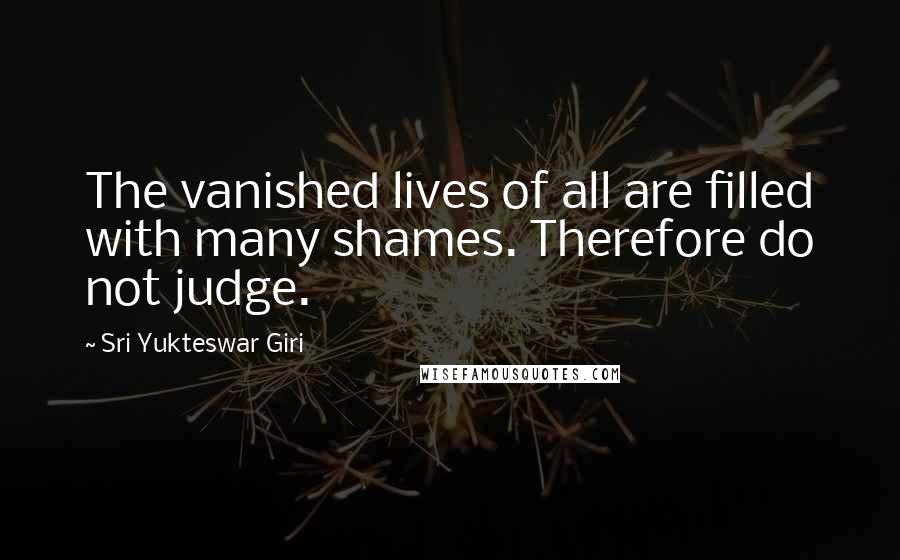 Sri Yukteswar Giri Quotes: The vanished lives of all are filled with many shames. Therefore do not judge.