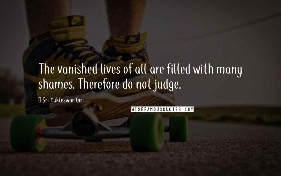 Sri Yukteswar Giri Quotes: The vanished lives of all are filled with many shames. Therefore do not judge.